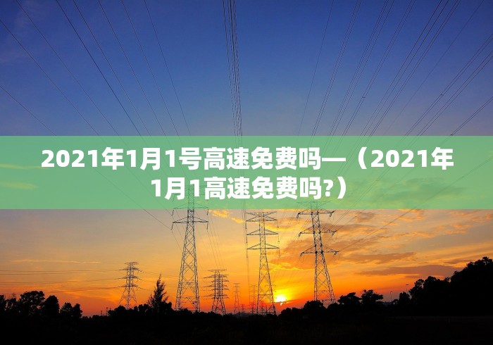 2021年1月1号高速免费吗—（2021年1月1高速免费吗?）