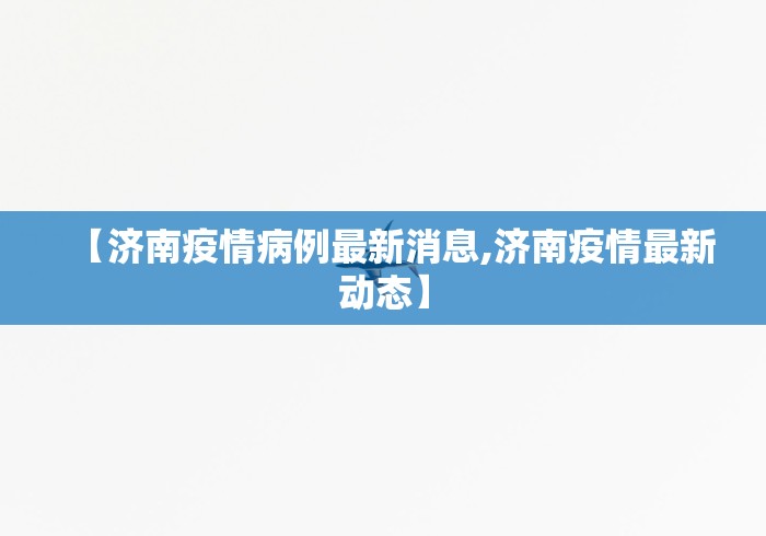 【济南疫情病例最新消息,济南疫情最新动态】