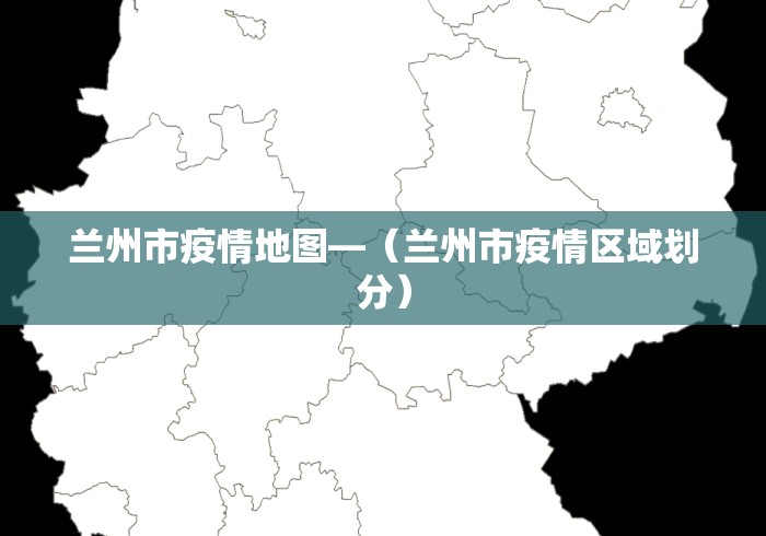 兰州市疫情地图—（兰州市疫情区域划分）