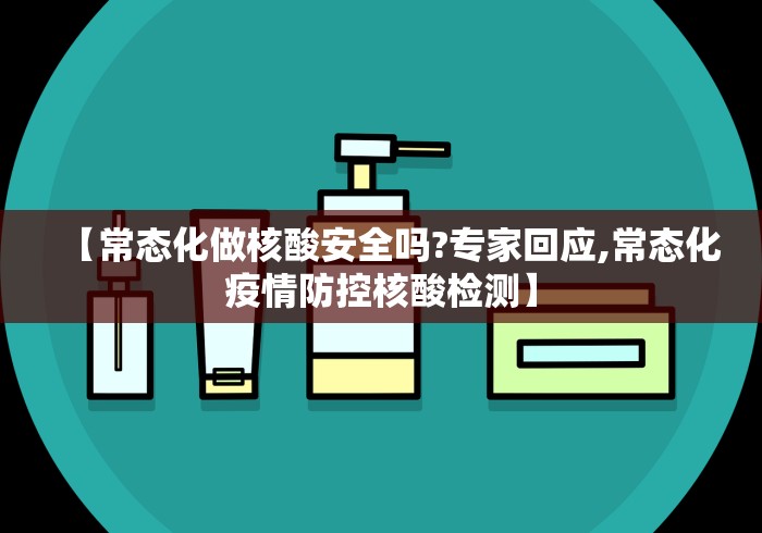 【常态化做核酸安全吗?专家回应,常态化疫情防控核酸检测】