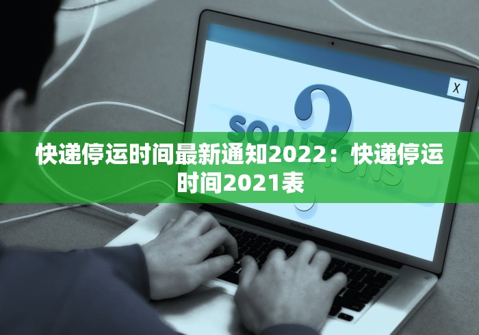 快递停运时间最新通知2022：快递停运时间2021表