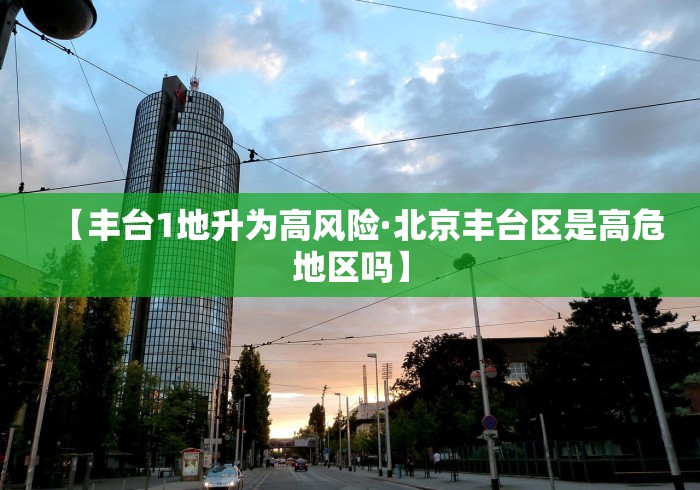 【丰台1地升为高风险·北京丰台区是高危地区吗】