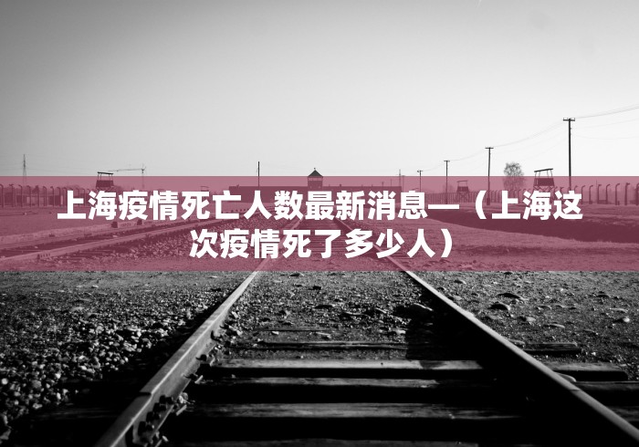 上海疫情死亡人数最新消息—（上海这次疫情死了多少人）