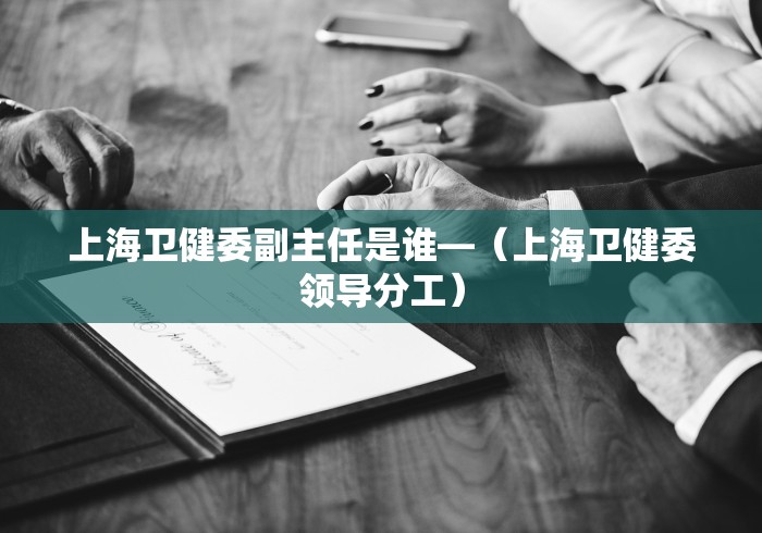 上海卫健委副主任是谁—（上海卫健委领导分工）