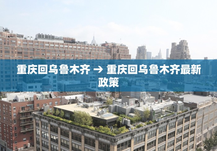 重庆回乌鲁木齐 → 重庆回乌鲁木齐最新政策