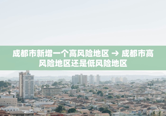 成都市新增一个高风险地区 → 成都市高风险地区还是低风险地区