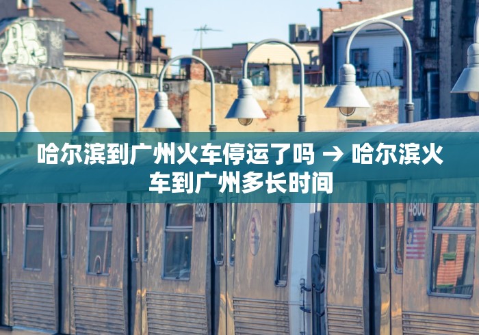 哈尔滨到广州火车停运了吗 → 哈尔滨火车到广州多长时间