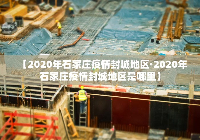 【2020年石家庄疫情封城地区·2020年石家庄疫情封城地区是哪里】