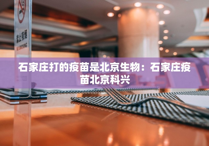 石家庄打的疫苗是北京生物：石家庄疫苗北京科兴