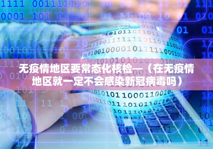 无疫情地区要常态化核检—（在无疫情地区就一定不会感染新冠病毒吗）
