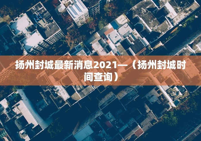 扬州封城最新消息2021—（扬州封城时间查询）