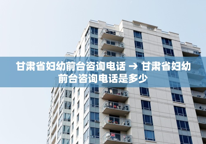 甘肃省妇幼前台咨询电话 → 甘肃省妇幼前台咨询电话是多少