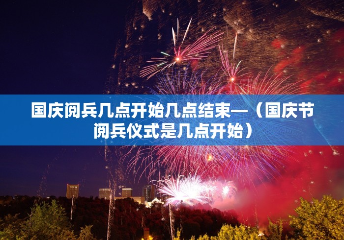 国庆阅兵几点开始几点结束—（国庆节阅兵仪式是几点开始）