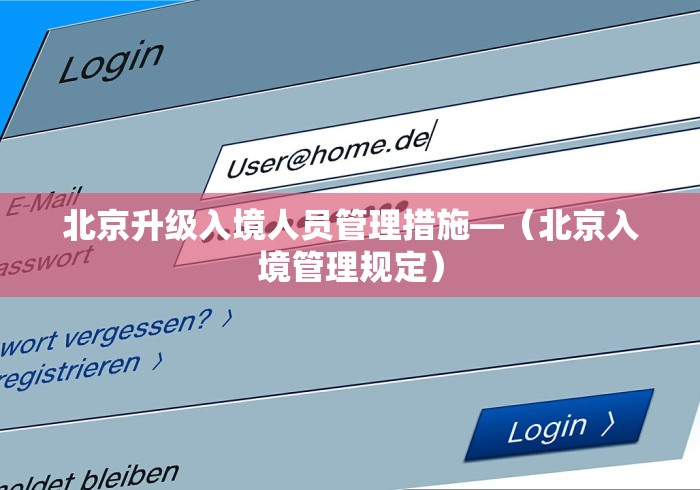 北京升级入境人员管理措施—（北京入境管理规定）