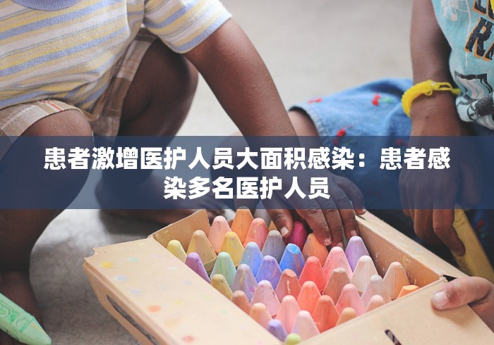 患者激增医护人员大面积感染：患者感染多名医护人员