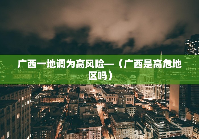 广西一地调为高风险—（广西是高危地区吗）