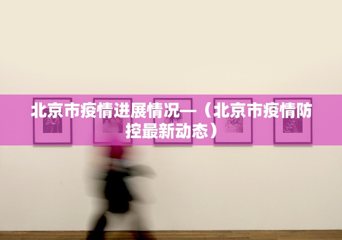 北京市疫情进展情况—（北京市疫情防控最新动态）