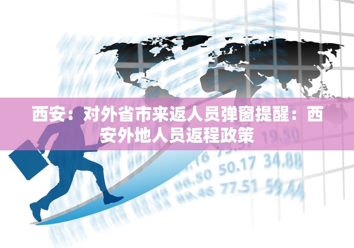 西安：对外省市来返人员弹窗提醒：西安外地人员返程政策