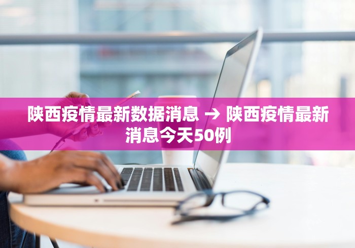 陕西疫情最新数据消息 → 陕西疫情最新消息今天50例