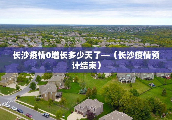 长沙疫情0增长多少天了—（长沙疫情预计结束）