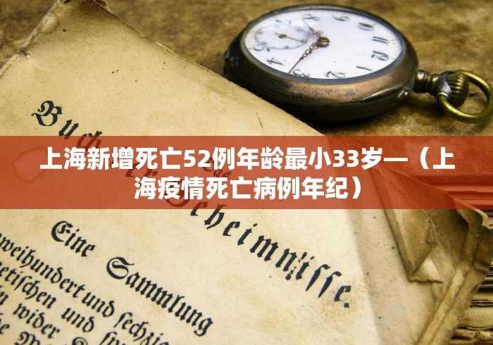 上海新增死亡52例年龄最小33岁—（上海疫情死亡病例年纪）