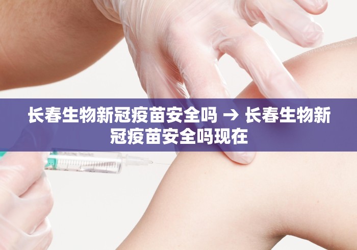 长春生物新冠疫苗安全吗 → 长春生物新冠疫苗安全吗现在