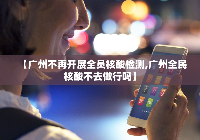 【广州不再开展全员核酸检测,广州全民核酸不去做行吗】