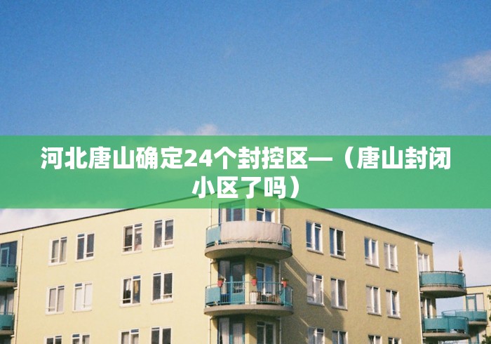 河北唐山确定24个封控区—（唐山封闭小区了吗）