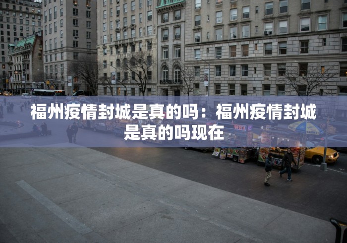 福州疫情封城是真的吗：福州疫情封城是真的吗现在