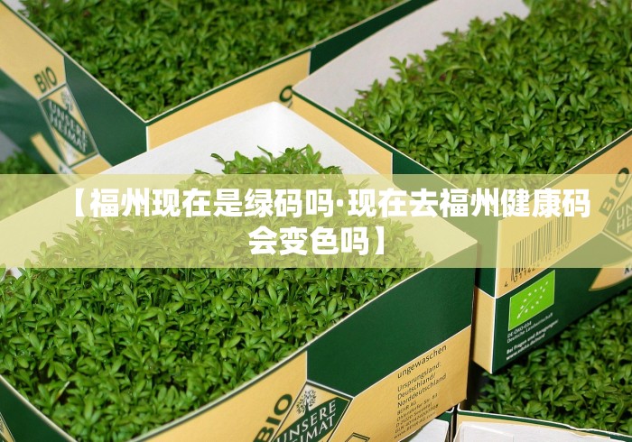 【福州现在是绿码吗·现在去福州健康码会变色吗】