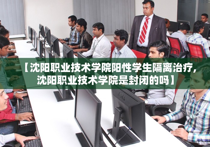 【沈阳职业技术学院阳性学生隔离治疗,沈阳职业技术学院是封闭的吗】