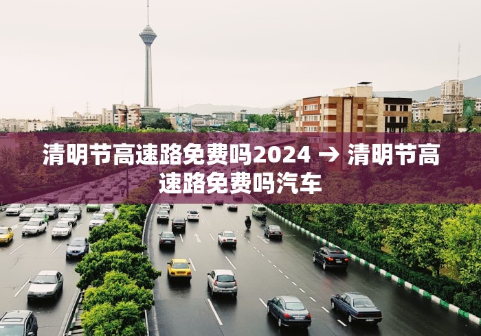 清明节高速路免费吗2024 → 清明节高速路免费吗汽车