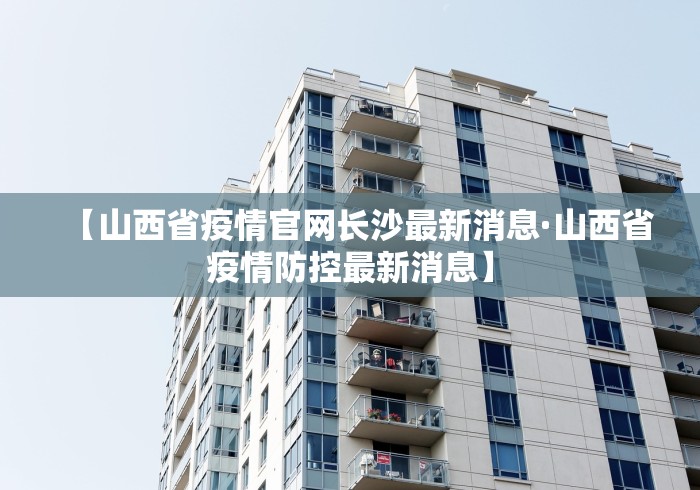 【山西省疫情官网长沙最新消息·山西省疫情防控最新消息】