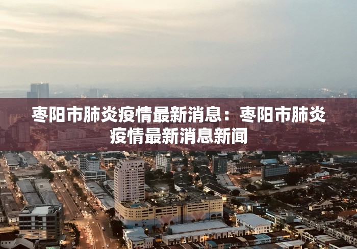 枣阳市肺炎疫情最新消息：枣阳市肺炎疫情最新消息新闻