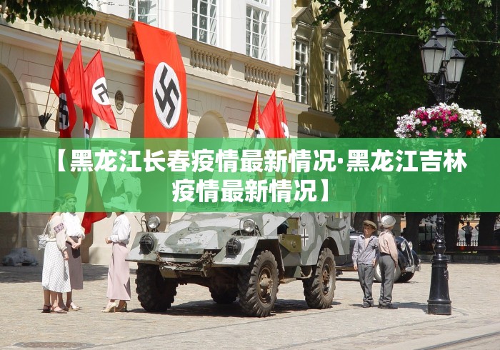 【黑龙江长春疫情最新情况·黑龙江吉林疫情最新情况】