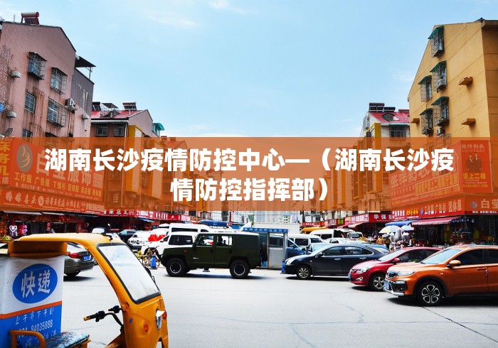 湖南长沙疫情防控中心—（湖南长沙疫情防控指挥部）