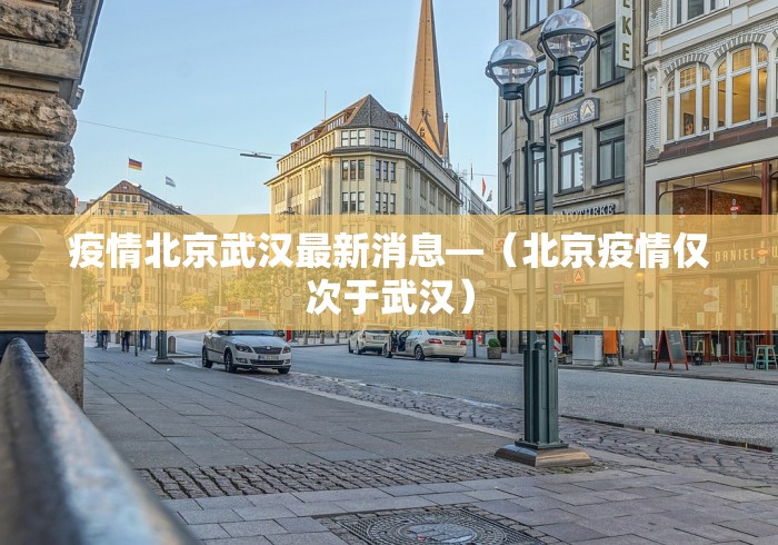 疫情北京武汉最新消息—（北京疫情仅次于武汉）