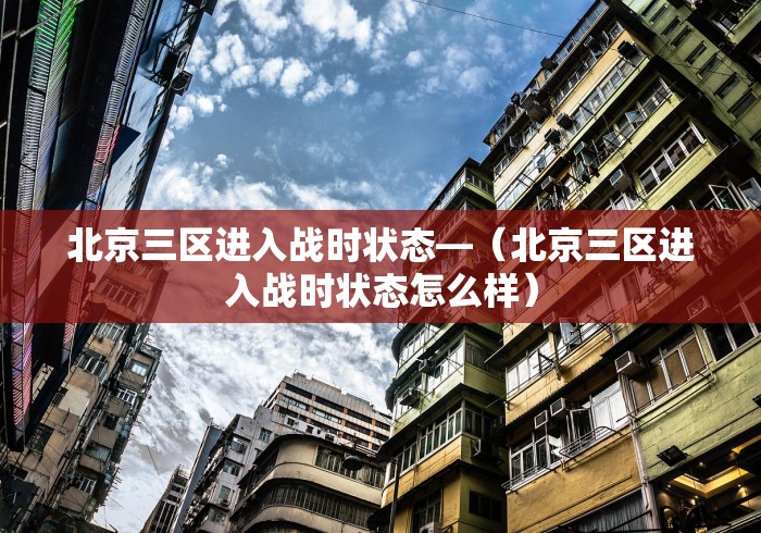 北京三区进入战时状态—（北京三区进入战时状态怎么样）