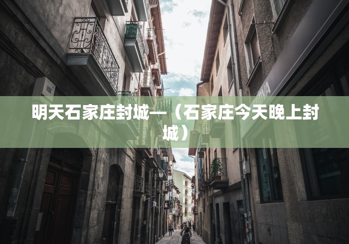 明天石家庄封城—（石家庄今天晚上封城）