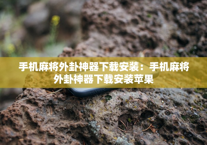 手机麻将外卦神器下载安装：手机麻将外卦神器下载安装苹果