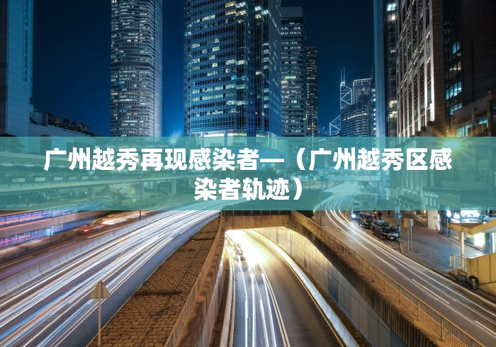 广州越秀再现感染者—（广州越秀区感染者轨迹）