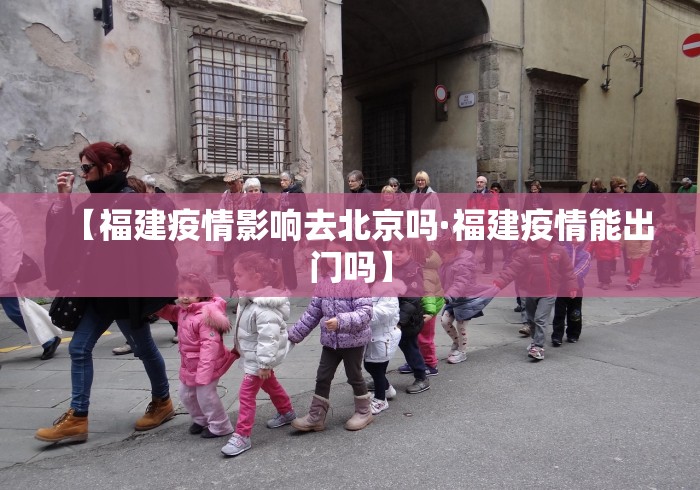 【福建疫情影响去北京吗·福建疫情能出门吗】
