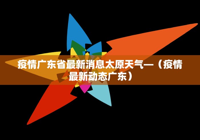 疫情广东省最新消息太原天气—（疫情最新动态广东）