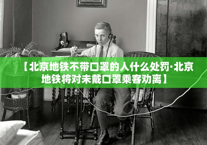 【北京地铁不带口罩的人什么处罚·北京地铁将对未戴口罩乘客劝离】