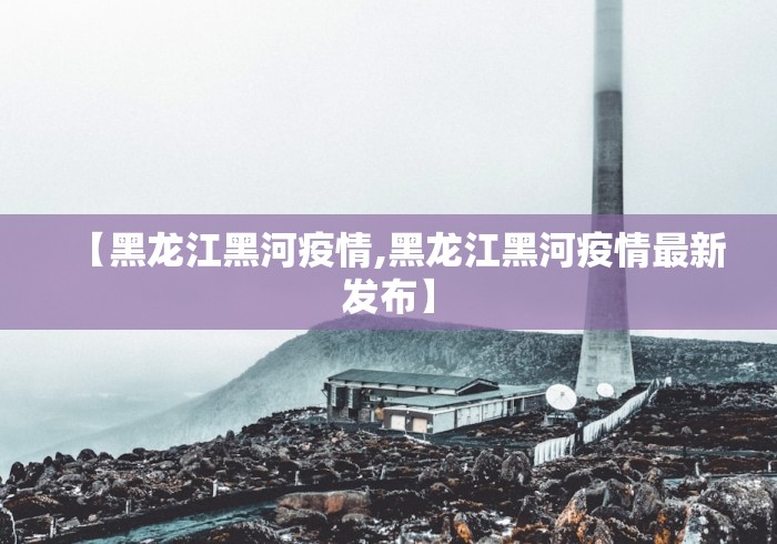 【黑龙江黑河疫情,黑龙江黑河疫情最新发布】