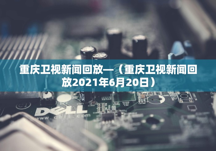 重庆卫视新闻回放—（重庆卫视新闻回放2021年6月20日）