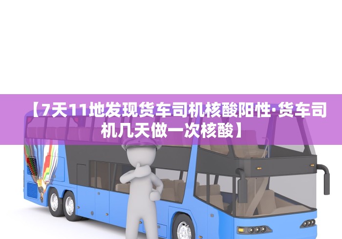 【7天11地发现货车司机核酸阳性·货车司机几天做一次核酸】