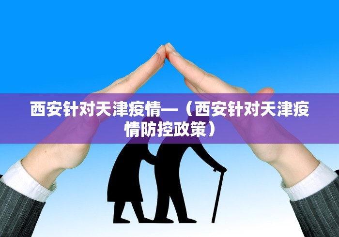 西安针对天津疫情—（西安针对天津疫情防控政策）