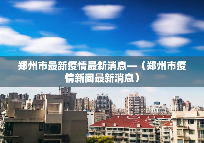 郑州市最新疫情最新消息—（郑州市疫情新闻最新消息）