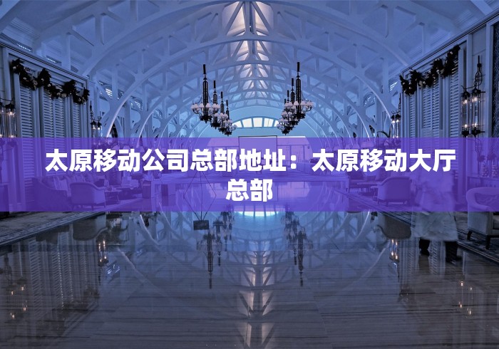 太原移动公司总部地址：太原移动大厅总部